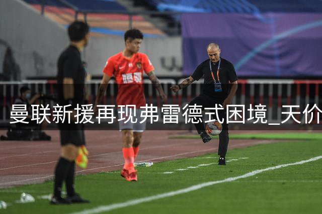 曼联新援再现弗雷德式困境 天价中场成战术难题