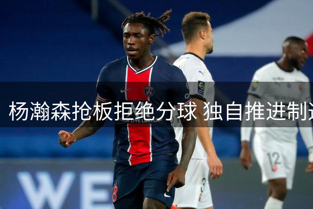 杨瀚森抢板拒绝分球 独自推进制造犯规得分